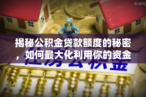 新密揭秘公积金贷款额度的秘密，如何最大化利用你的资金
