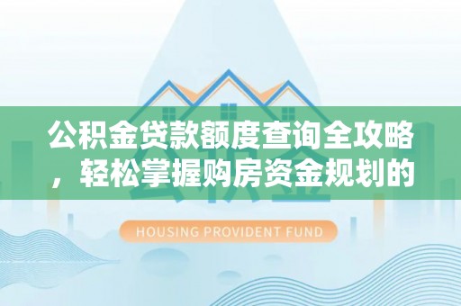 新密公积金贷款额度查询全攻略，轻松掌握购房资金规划的关键