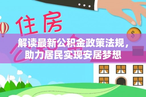 新密解读最新公积金政策法规，助力居民实现安居梦想