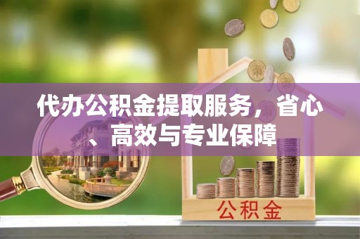 新密代办公积金提取服务，省心、高效与专业保障