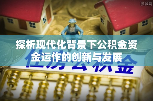 新密探析现代化背景下公积金资金运作的创新与发展