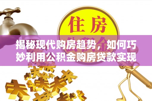 新密揭秘现代购房趋势，如何巧妙利用公积金购房贷款实现置业梦想