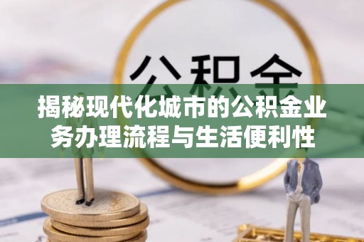 新密揭秘现代化城市的公积金业务办理流程与生活便利性