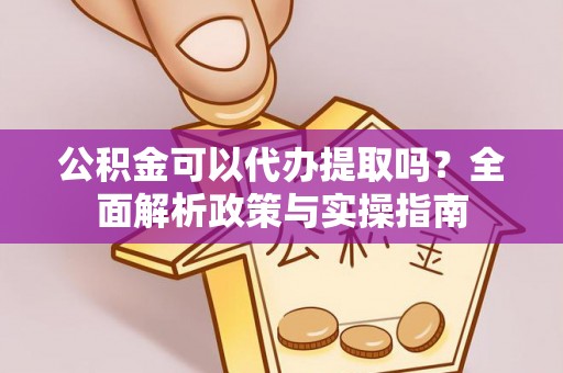 新密公积金可以代办提取吗？全面解析政策与实操指南