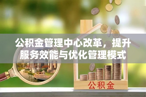 新密公积金管理中心改革，提升服务效能与优化管理模式