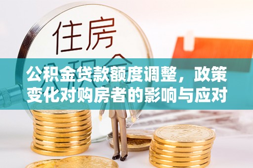 新密公积金贷款额度调整，政策变化对购房者的影响与应对策略