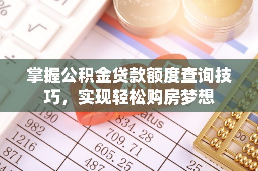 新密掌握公积金贷款额度查询技巧，实现轻松购房梦想