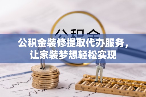 新密公积金装修提取代办服务，让家装梦想轻松实现