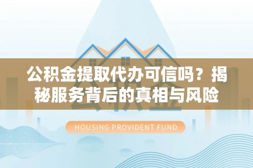 新密公积金提取代办可信吗？揭秘服务背后的真相与风险