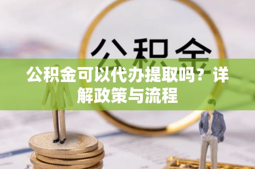 新密公积金可以代办提取吗？详解政策与流程