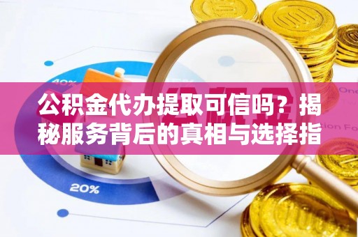 新密公积金代办提取可信吗？揭秘服务背后的真相与选择指南