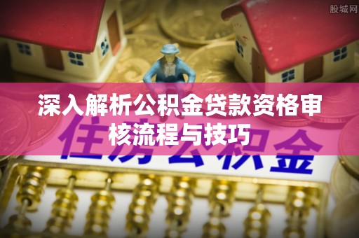 新密深入解析公积金贷款资格审核流程与技巧