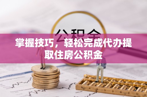 新密掌握技巧，轻松完成代办提取住房公积金