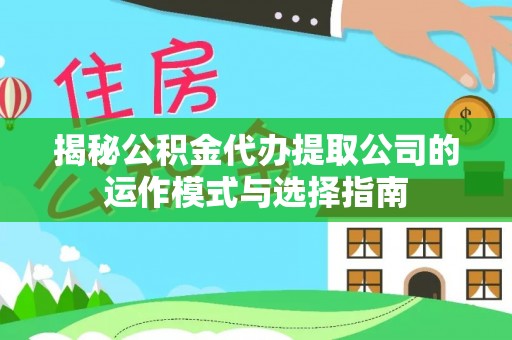 新密揭秘公积金代办提取公司的运作模式与选择指南