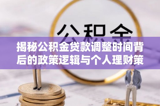 新密揭秘公积金贷款调整时间背后的政策逻辑与个人理财策略