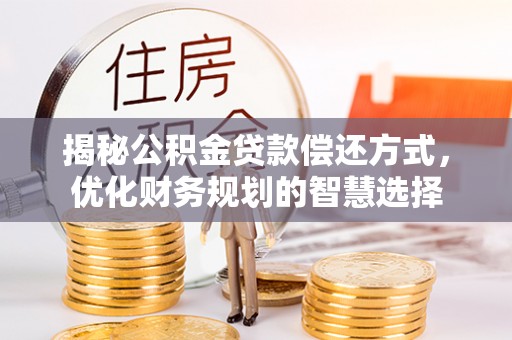 新密揭秘公积金贷款偿还方式，优化财务规划的智慧选择