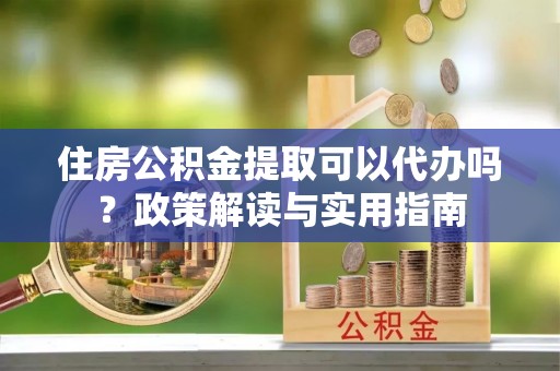 新密住房公积金提取可以代办吗？政策解读与实用指南