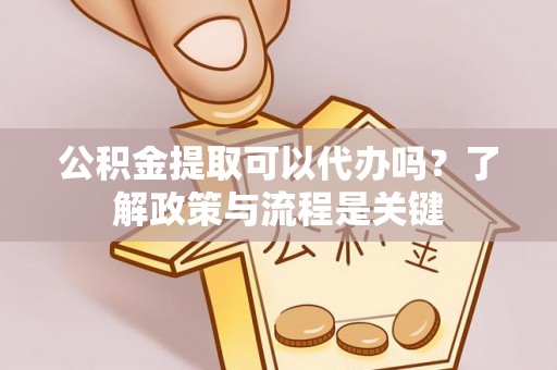 新密公积金提取可以代办吗？了解政策与流程是关键