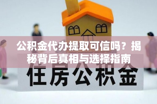 新密公积金代办提取可信吗？揭秘背后真相与选择指南