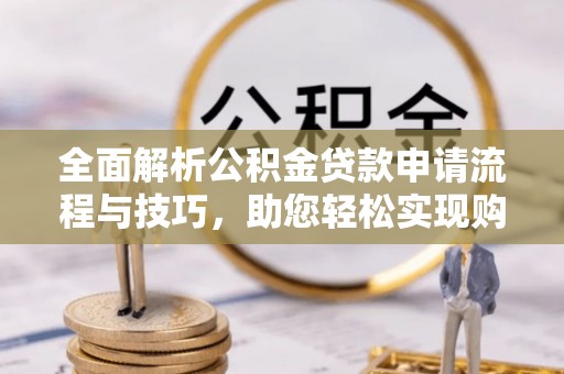 新密全面解析公积金贷款申请流程与技巧，助您轻松实现购房梦想