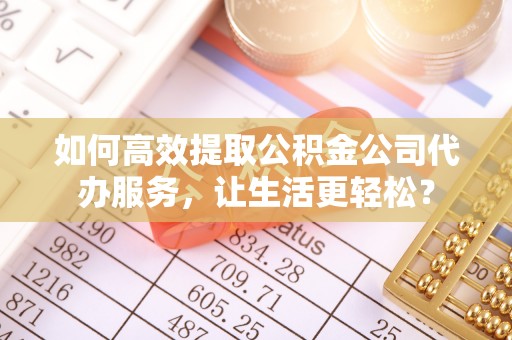 新密如何高效提取公积金公司代办服务，让生活更轻松？