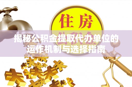 新密揭秘公积金提取代办单位的运作机制与选择指南