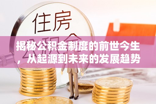 新密揭秘公积金制度的前世今生，从起源到未来的发展趋势