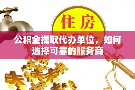 新密公积金提取代办单位，如何选择可靠的服务商
