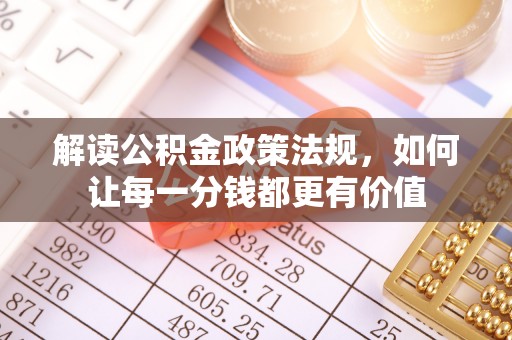 新密解读公积金政策法规，如何让每一分钱都更有价值