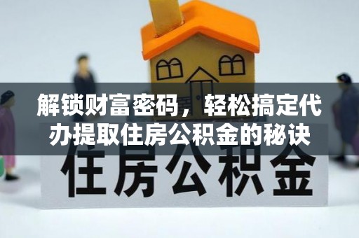 新密解锁财富密码，轻松搞定代办提取住房公积金的秘诀