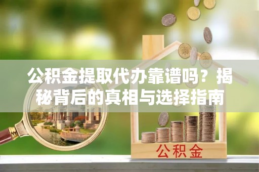 新密公积金提取代办靠谱吗？揭秘背后的真相与选择指南