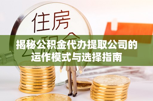 新密揭秘公积金代办提取公司的运作模式与选择指南