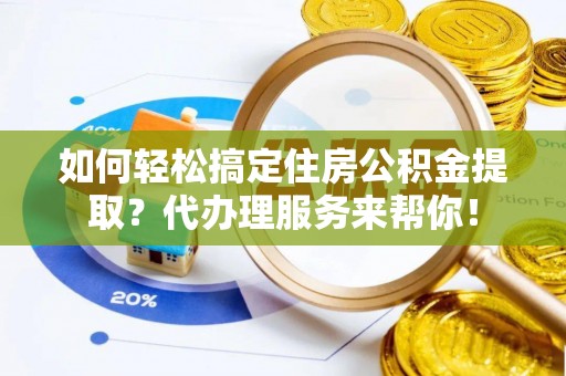 新密如何轻松搞定住房公积金提取？代办理服务来帮你！