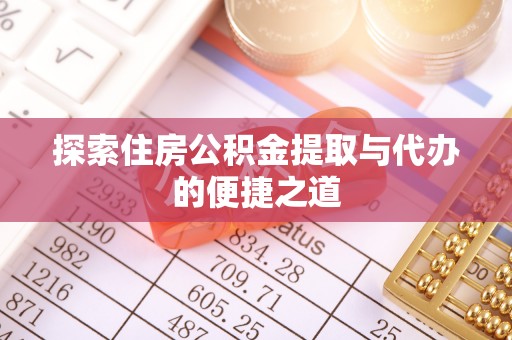 新密探索住房公积金提取与代办的便捷之道