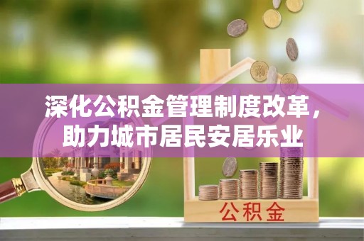 新密深化公积金管理制度改革，助力城市居民安居乐业