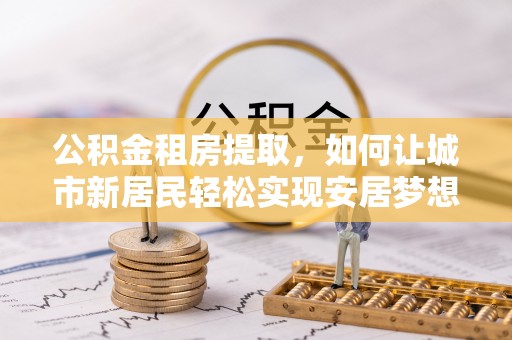 新密公积金租房提取，如何让城市新居民轻松实现安居梦想