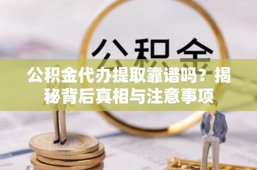 新密公积金代办提取靠谱吗？揭秘背后真相与注意事项
