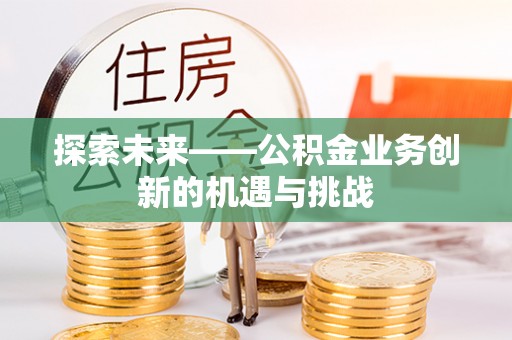 新密探索未来——公积金业务创新的机遇与挑战