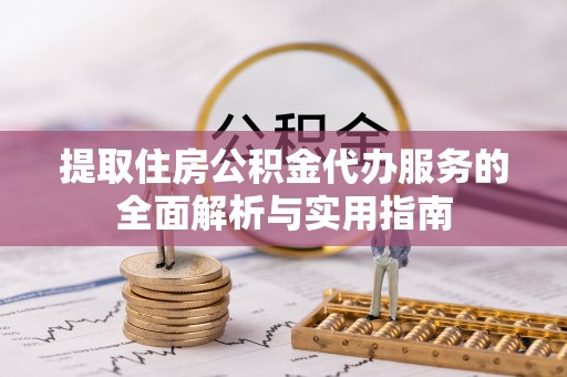 新密提取住房公积金代办服务的全面解析与实用指南