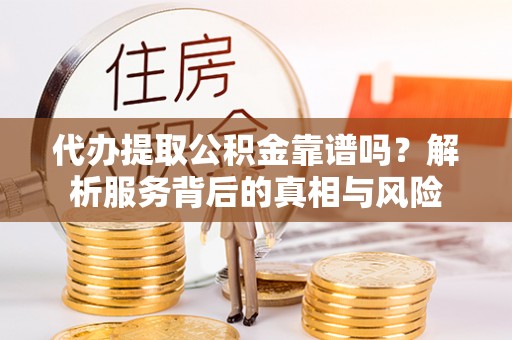新密代办提取公积金靠谱吗？解析服务背后的真相与风险