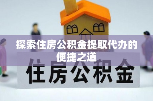 新密探索住房公积金提取代办的便捷之道
