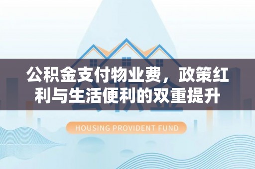 新密公积金支付物业费，政策红利与生活便利的双重提升