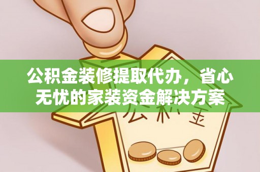 新密公积金装修提取代办，省心无忧的家装资金解决方案