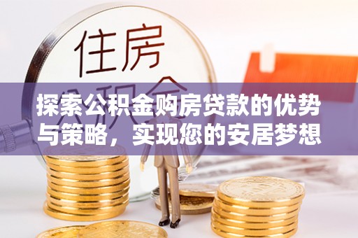 新密探索公积金购房贷款的优势与策略，实现您的安居梦想