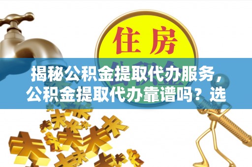 新密揭秘公积金提取代办服务，公积金提取代办靠谱吗？选择需谨慎