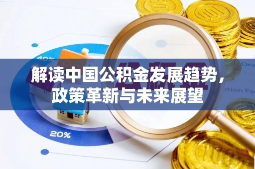 新密解读中国公积金发展趋势，政策革新与未来展望