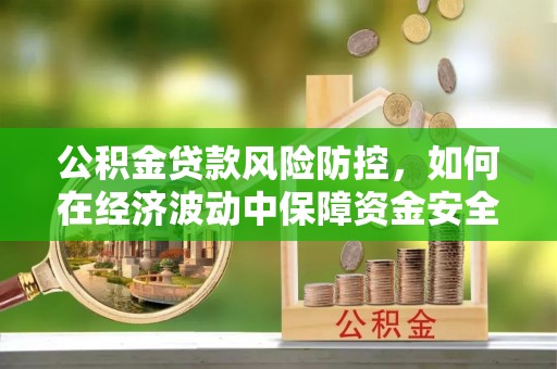 新密公积金贷款风险防控，如何在经济波动中保障资金安全