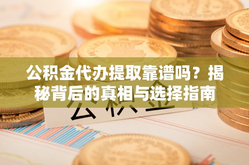 新密公积金代办提取靠谱吗？揭秘背后的真相与选择指南