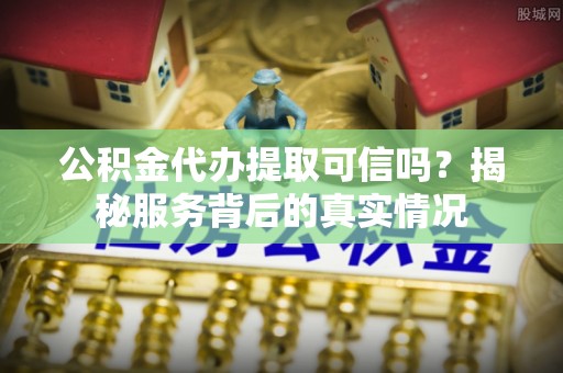 新密公积金代办提取可信吗？揭秘服务背后的真实情况