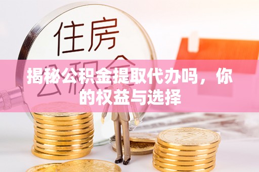 新密揭秘公积金提取代办吗，你的权益与选择